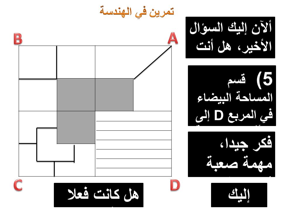 ألآن إليك السؤال الأخير، هل أنت جاهز؟ 5) قسم المساحة البيضاء في المربع D إلى 7 أقسام متساوية فكر جيدا، مهمة صعبة أليس كذلك.
