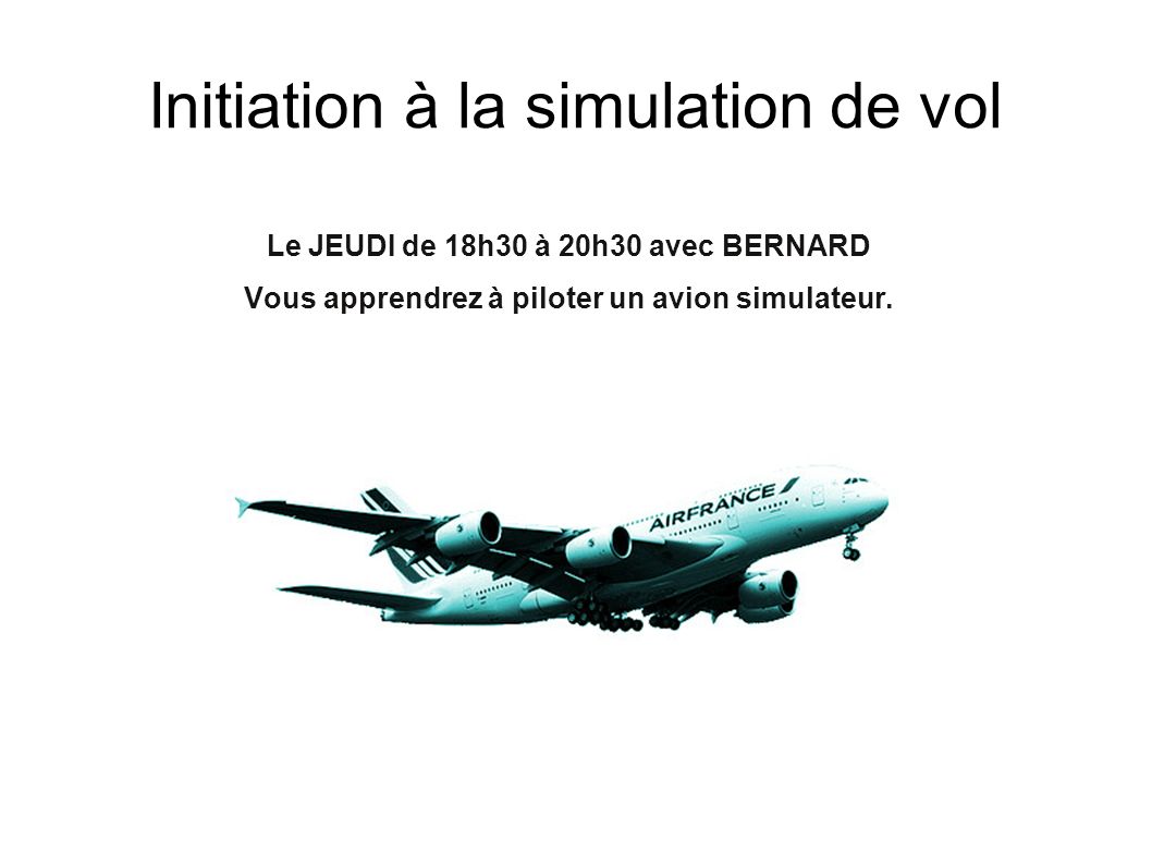 Initiation à la simulation de vol Le JEUDI de 18h30 à 20h30 avec BERNARD Vous apprendrez à piloter un avion simulateur.