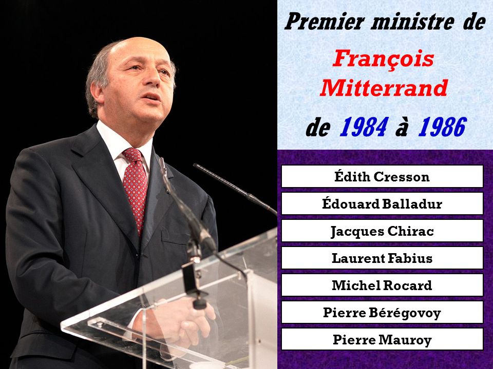 Édouard Balladur Jacques Chirac Laurent Fabius Michel Rocard Pierre Bérégovoy Pierre Mauroy Édith Cresson de 1981 à 1984 Premier ministre de François Mitterrand