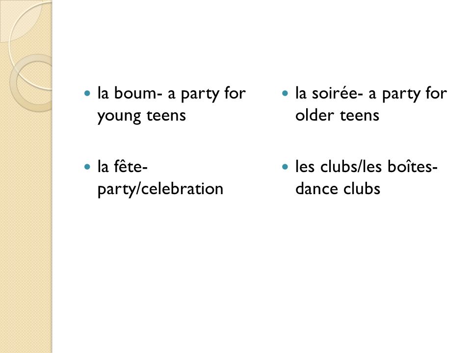 la boum- a party for young teens la fête- party/celebration la soirée- a party for older teens les clubs/les boîtes- dance clubs