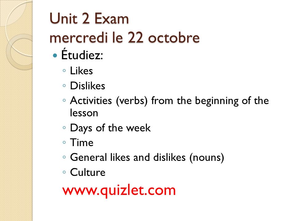 Unit 2 Exam mercredi le 22 octobre Étudiez: ◦ Likes ◦ Dislikes ◦ Activities (verbs) from the beginning of the lesson ◦ Days of the week ◦ Time ◦ General likes and dislikes (nouns) ◦ Culture