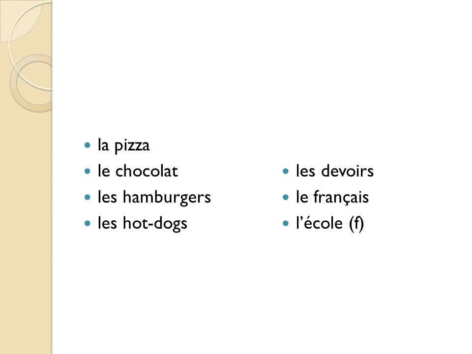 la pizza le chocolat les hamburgers les hot-dogs les devoirs le français l’école (f)