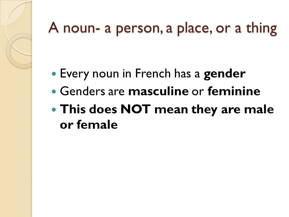A noun- a person, a place, or a thing Every noun in French has a gender Genders are masculine or feminine This does NOT mean they are male or female