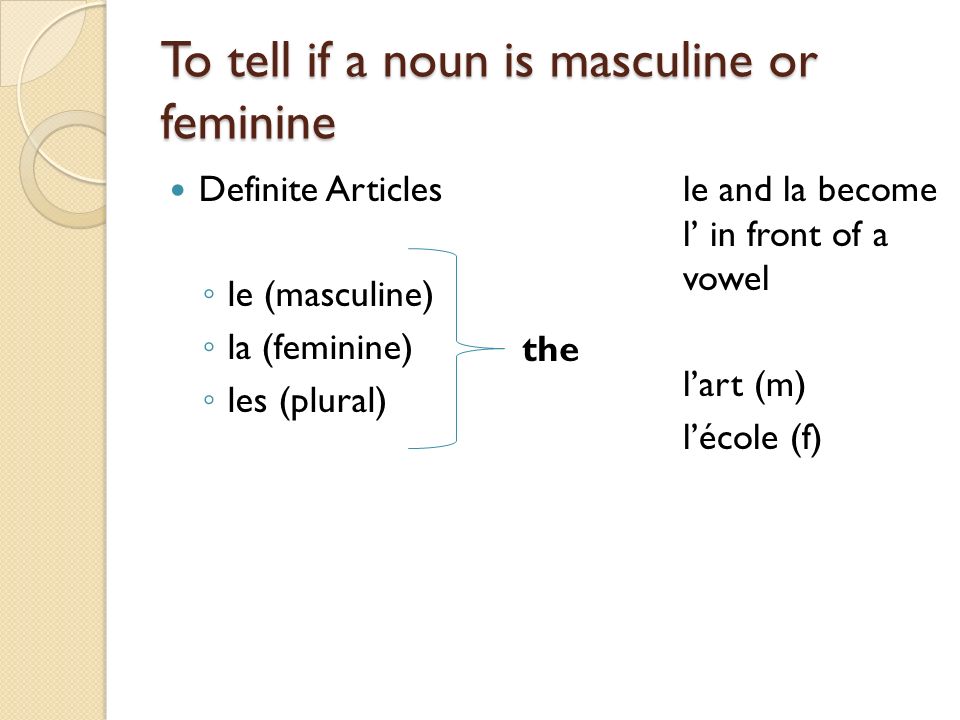 To tell if a noun is masculine or feminine Definite Articles ◦ le (masculine) ◦ la (feminine) ◦ les (plural) le and la become l’ in front of a vowel l’art (m) l’école (f) the