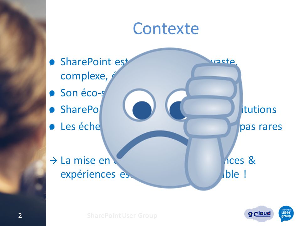 Contexte SharePoint est une technologie vaste, complexe, évoluant rapidement Son éco-système est tout aussi vaste SharePoint est très utilisé dans les institutions Les échecs de mise en œuvre ne sont pas rares  La mise en commun des connaissances & expériences est un atout considérable .