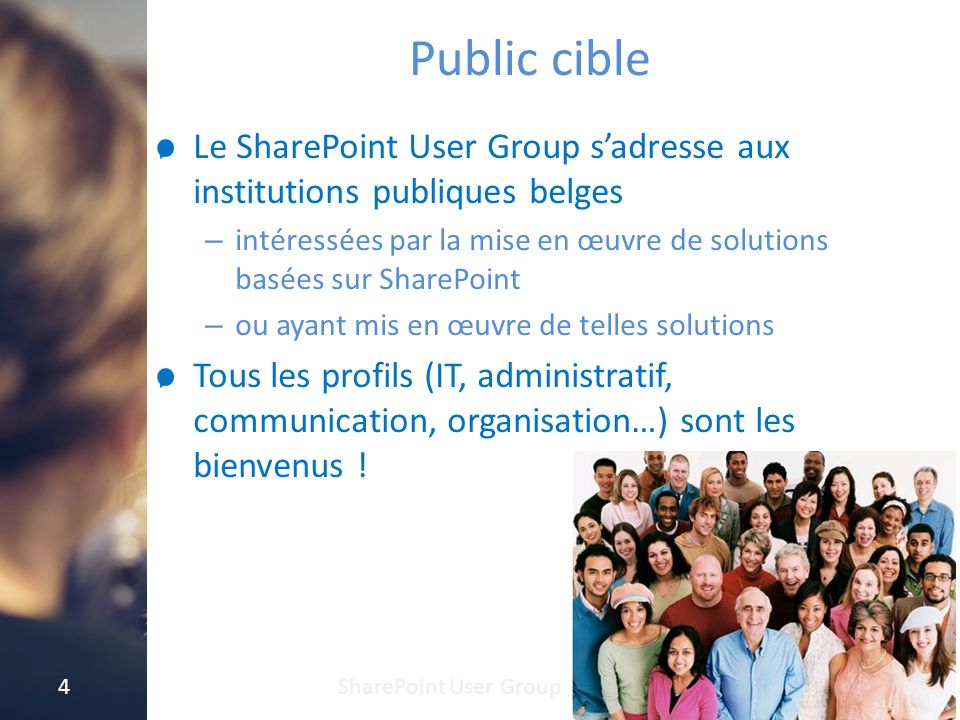 Public cible Le SharePoint User Group s’adresse aux institutions publiques belges – intéressées par la mise en œuvre de solutions basées sur SharePoint – ou ayant mis en œuvre de telles solutions Tous les profils (IT, administratif, communication, organisation…) sont les bienvenus .