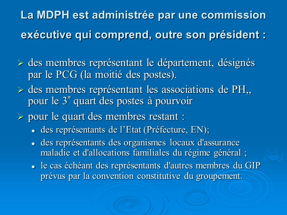 La MDPH est administrée par une commission exécutive qui comprend, outre son président :  des membres représentant le département, désignés par le PCG (la moitié des postes).