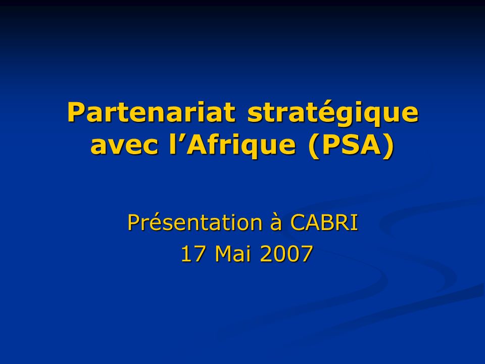 Partenariat stratégique avec l’Afrique (PSA) Présentation à CABRI 17 Mai Mai 2007