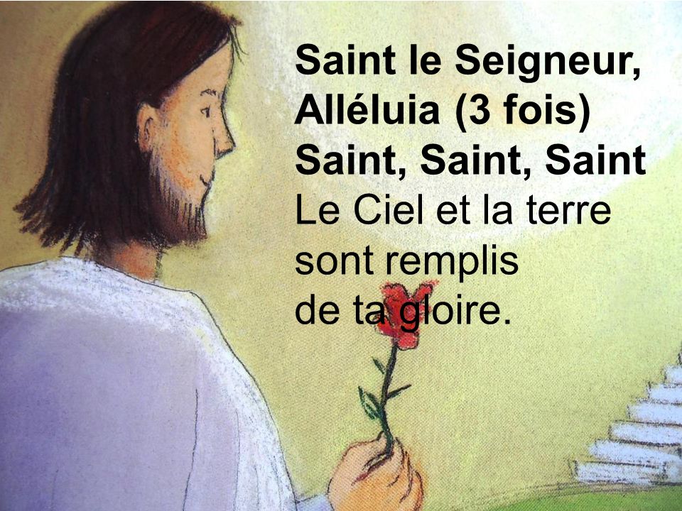 Saint le Seigneur, Alléluia (3 fois) Saint, Saint, Saint Le Ciel et la terre sont remplis de ta gloire.