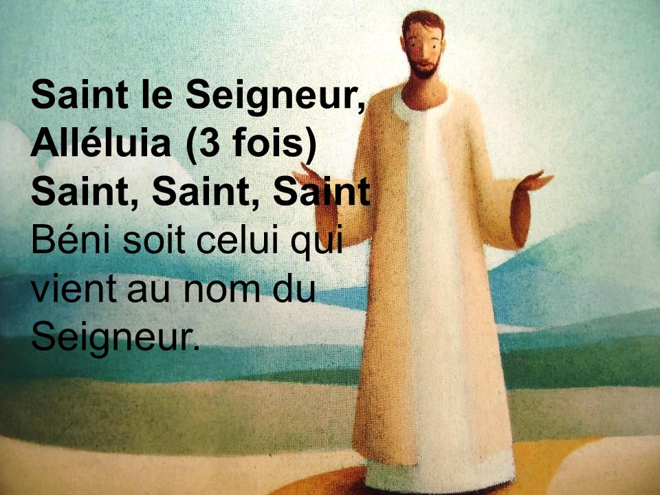 Saint le Seigneur, Alléluia (3 fois) Saint, Saint, Saint Béni soit celui qui vient au nom du Seigneur.