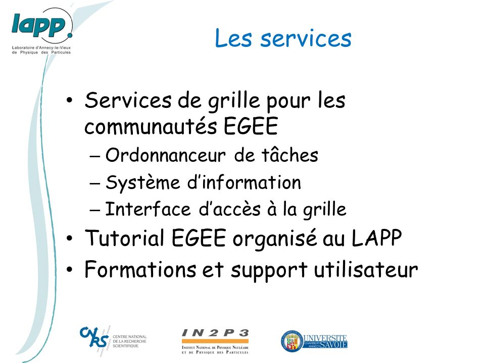 Les services Services de grille pour les communautés EGEE – Ordonnanceur de tâches – Système d’information – Interface d’accès à la grille Tutorial EGEE organisé au LAPP Formations et support utilisateur