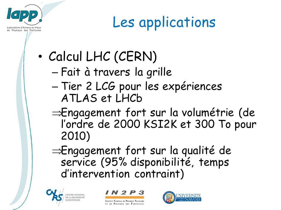 Les applications Calcul LHC (CERN) – Fait à travers la grille – Tier 2 LCG pour les expériences ATLAS et LHCb  Engagement fort sur la volumétrie (de l’ordre de 2000 KSI2K et 300 To pour 2010)  Engagement fort sur la qualité de service (95% disponibilité, temps d’intervention contraint)
