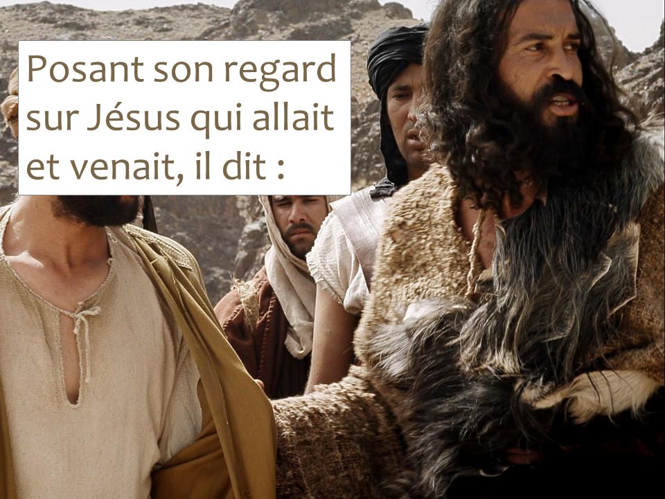 Posant son regard sur Jésus qui allait et venait, il dit :