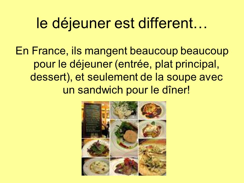 le déjeuner est different… En France, ils mangent beaucoup beaucoup pour le déjeuner (entrée, plat principal, dessert), et seulement de la soupe avec un sandwich pour le dîner!
