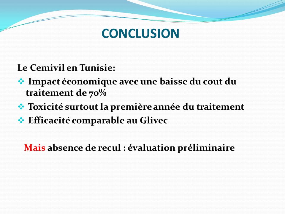 CONCLUSION Le Cemivil en Tunisie:  Impact économique avec une baisse du cout du traitement de 70%  Toxicité surtout la première année du traitement  Efficacité comparable au Glivec Mais absence de recul : évaluation préliminaire