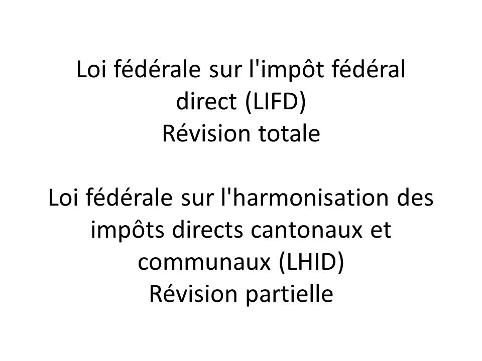 Loi fédérale sur l impôt fédéral direct (LIFD) Révision totale Loi fédérale sur l harmonisation des impôts directs cantonaux et communaux (LHID) Révision partielle