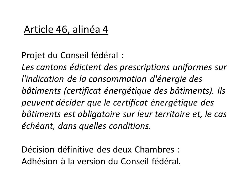 Article 46, alinéa 4 Projet du Conseil fédéral : Les cantons édictent des prescriptions uniformes sur l indication de la consommation d énergie des bâtiments (certificat énergétique des bâtiments).