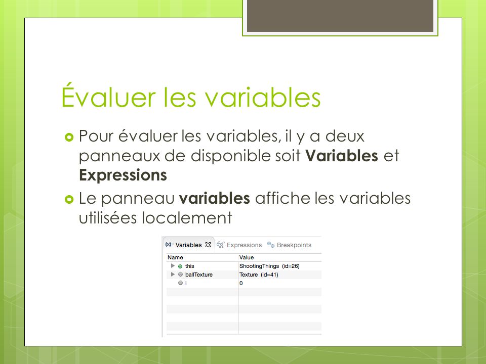 Évaluer les variables  Pour évaluer les variables, il y a deux panneaux de disponible soit Variables et Expressions  Le panneau variables affiche les variables utilisées localement