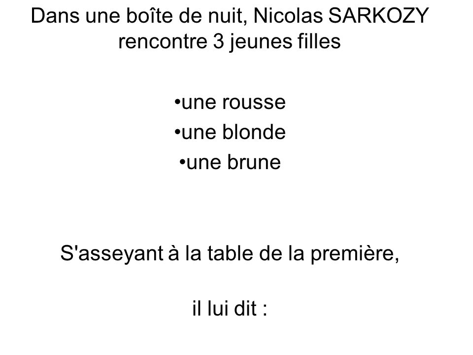 Dans une boîte de nuit, Nicolas SARKOZY rencontre 3 jeunes filles une rousse une blonde une brune S asseyant à la table de la première, il lui dit :