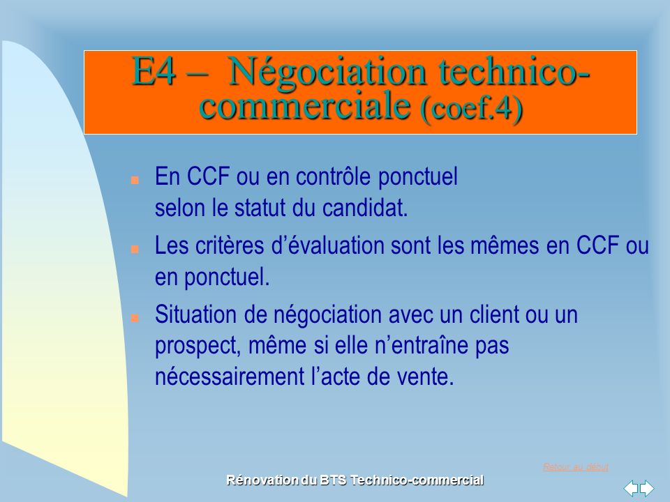 Retour au début Rénovation du BTS Technico-commercial E4 – Négociation technico- commerciale (coef.4) n En CCF ou en contrôle ponctuel selon le statut du candidat.