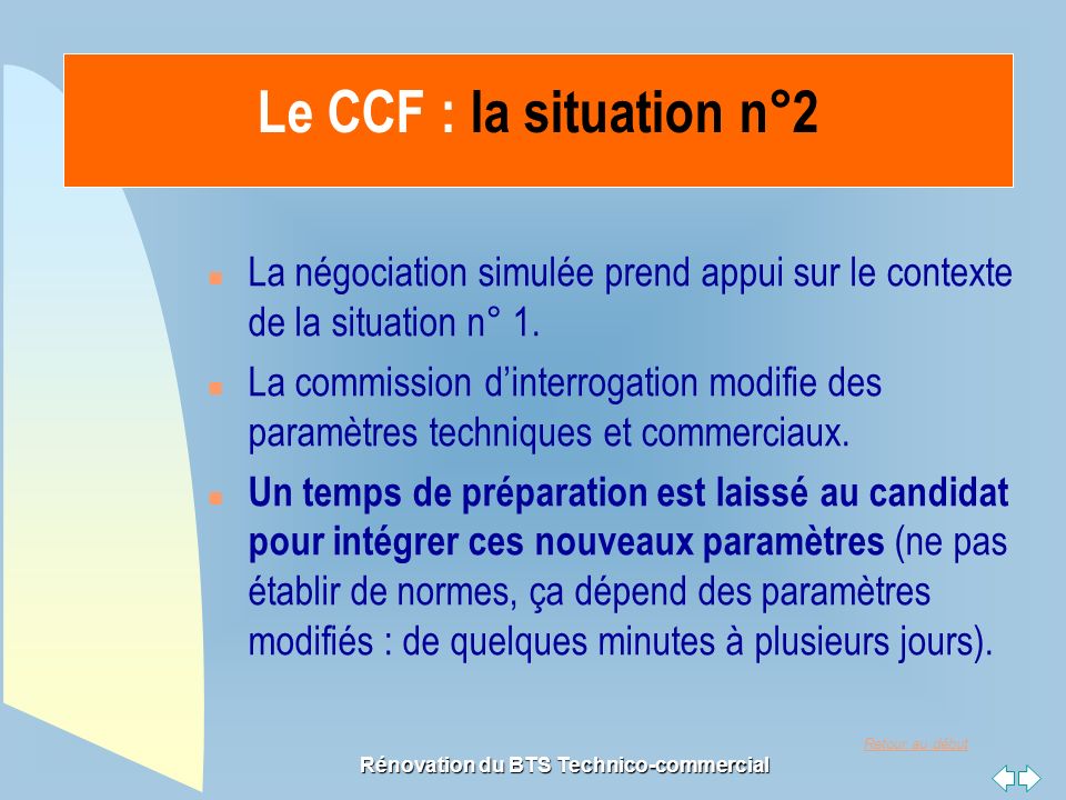 Retour au début Rénovation du BTS Technico-commercial Le CCF : la situation n°2 n La négociation simulée prend appui sur le contexte de la situation n° 1.