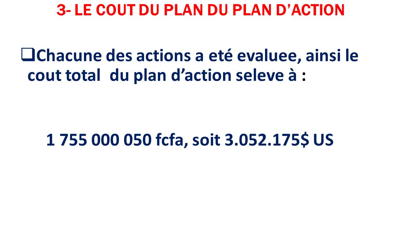 3- LE COUT DU PLAN DU PLAN D’ACTION  Chacune des actions a eté evaluee, ainsi le cout total du plan d’action seleve à : fcfa, soit $ US
