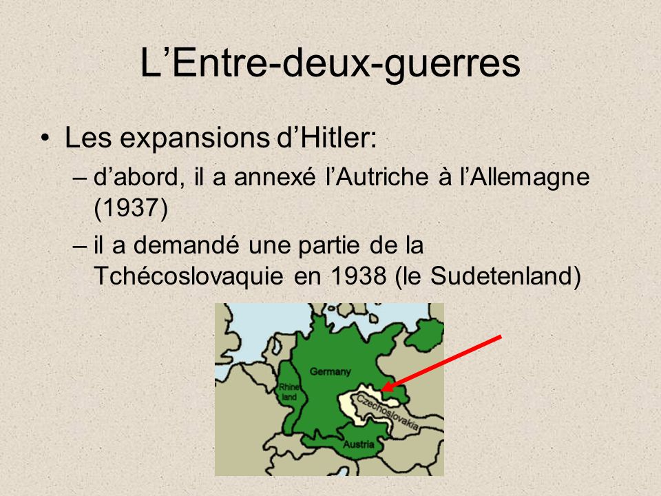 L’Entre-deux-guerres Les expansions d’Hitler: –d’abord, il a annexé l’Autriche à l’Allemagne (1937) –il a demandé une partie de la Tchécoslovaquie en 1938 (le Sudetenland)