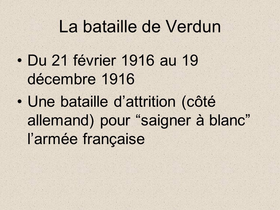 La bataille de Verdun Du 21 février 1916 au 19 décembre 1916 Une bataille d’attrition (côté allemand) pour saigner à blanc l’armée française