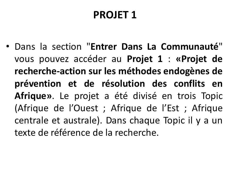 PROJET 1 Dans la section Entrer Dans La Communauté vous pouvez accéder au Projet 1 : «Projet de recherche-action sur les méthodes endogènes de prévention et de résolution des conflits en Afrique».