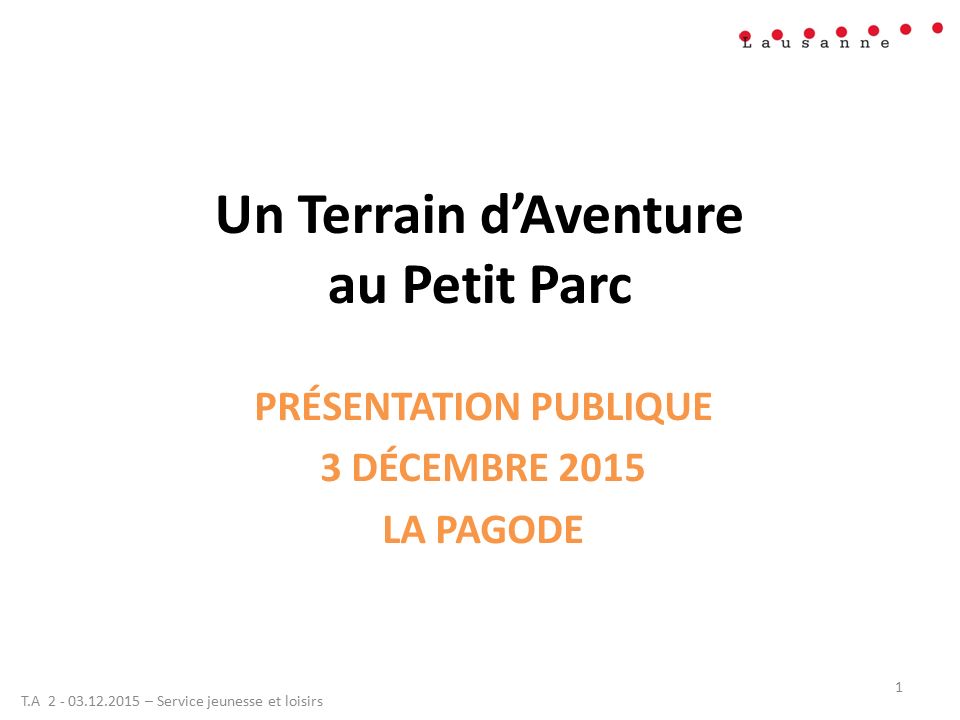 Un Terrain d’Aventure au Petit Parc PRÉSENTATION PUBLIQUE 3 DÉCEMBRE 2015 LA PAGODE T.A – Service jeunesse et loisirs 1