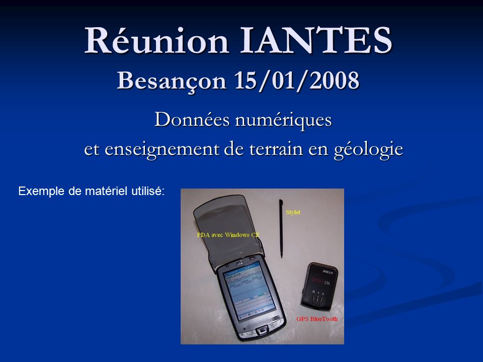 Réunion IANTES Besançon 15/01/2008 Exemple de matériel utilisé: Données numériques et enseignement de terrain en géologie