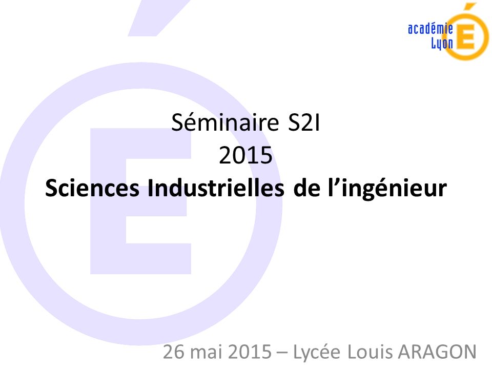Séminaire S2I 2015 Sciences Industrielles de l’ingénieur 26 mai 2015 – Lycée Louis ARAGON