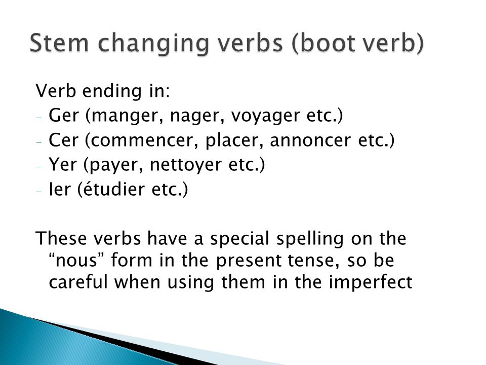Verb ending in: - Ger (manger, nager, voyager etc.) - Cer (commencer, placer, annoncer etc.) - Yer (payer, nettoyer etc.) - Ier (étudier etc.) These verbs have a special spelling on the nous form in the present tense, so be careful when using them in the imperfect