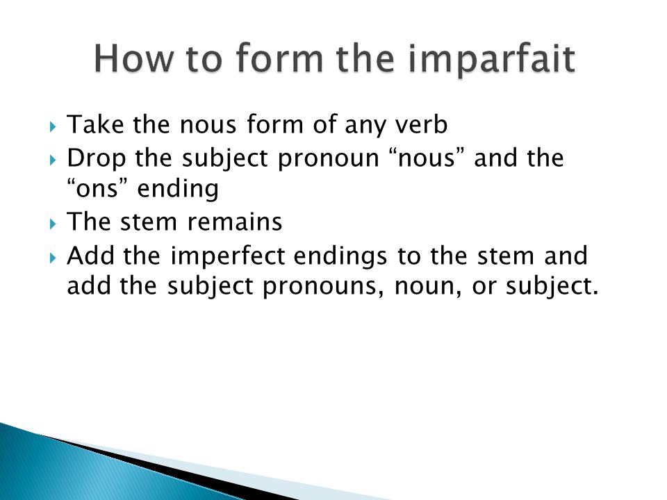 Take the nous form of any verb Drop the subject pronoun nous and the ons ending The stem remains Add the imperfect endings to the stem and add the subject pronouns, noun, or subject.