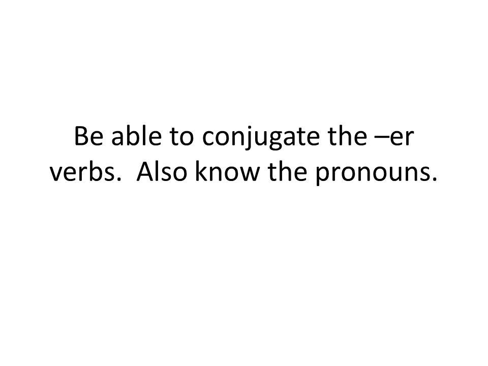 Be able to conjugate the –er verbs. Also know the pronouns.