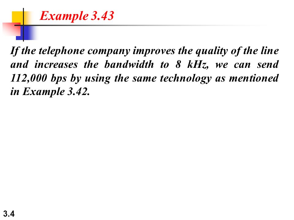 3.4 If the telephone company improves the quality of the line and increases the bandwidth to 8 kHz, we can send 112,000 bps by using the same technology as mentioned in Example 3.42.