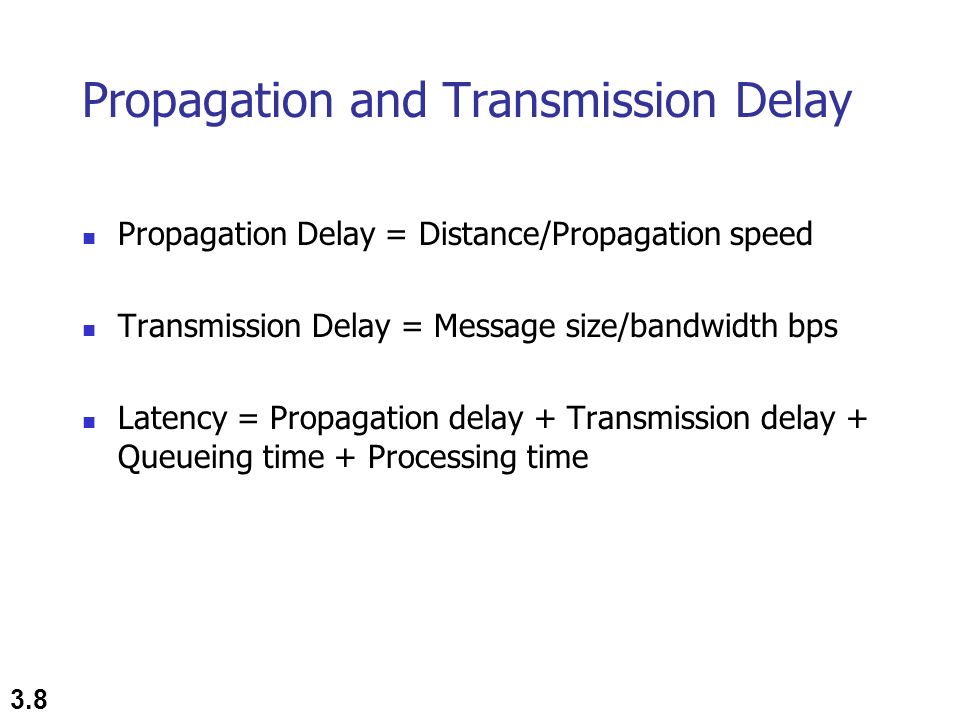 3.8 Propagation and Transmission Delay Propagation Delay = Distance/Propagation speed Transmission Delay = Message size/bandwidth bps Latency = Propagation delay + Transmission delay + Queueing time + Processing time