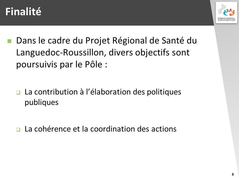 Finalité Dans le cadre du Projet Régional de Santé du Languedoc-Roussillon, divers objectifs sont poursuivis par le Pôle :  La contribution à l’élaboration des politiques publiques  La cohérence et la coordination des actions 3