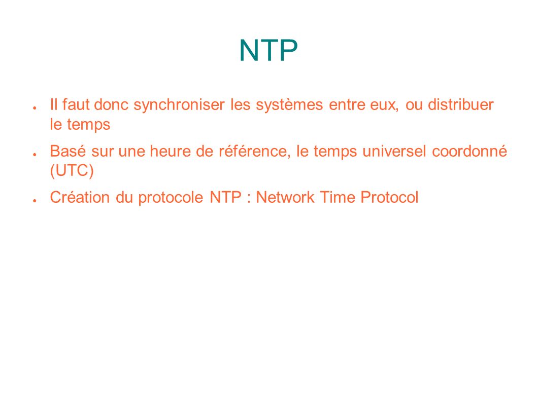 NTP ● Il faut donc synchroniser les systèmes entre eux, ou distribuer le temps ● Basé sur une heure de référence, le temps universel coordonné (UTC) ● Création du protocole NTP : Network Time Protocol