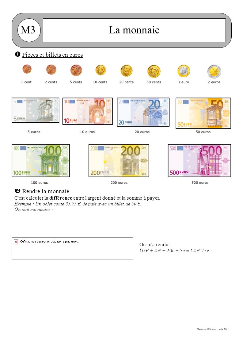 Maitresse Célestine – août 2011 M3La monnaie  Pièces et billets en euros Rappel : 1 euro = 100 cents  Rendre la monnaie C est calculer la différence entre l argent donné et la somme à payer.