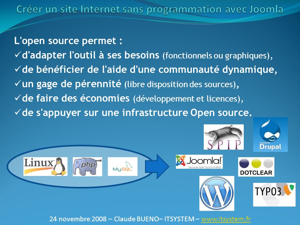 24 novembre 2008 – Claude BUENO– ITSYSTEM –   L open source permet : d adapter l outil à ses besoins (fonctionnels ou graphiques), de bénéficier de l aide d une communauté dynamique, un gage de pérennité (libre disposition des sources), de faire des économies (développement et licences), de s appuyer sur une infrastructure Open source.