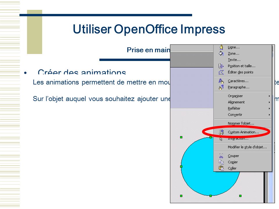 Utiliser OpenOffice Impress Prise en main Créer des animations Les animations permettent de mettre en mouvement les objets de la page (texte, dessin, etc…) afin de les faire apparaître les uns après les autres.