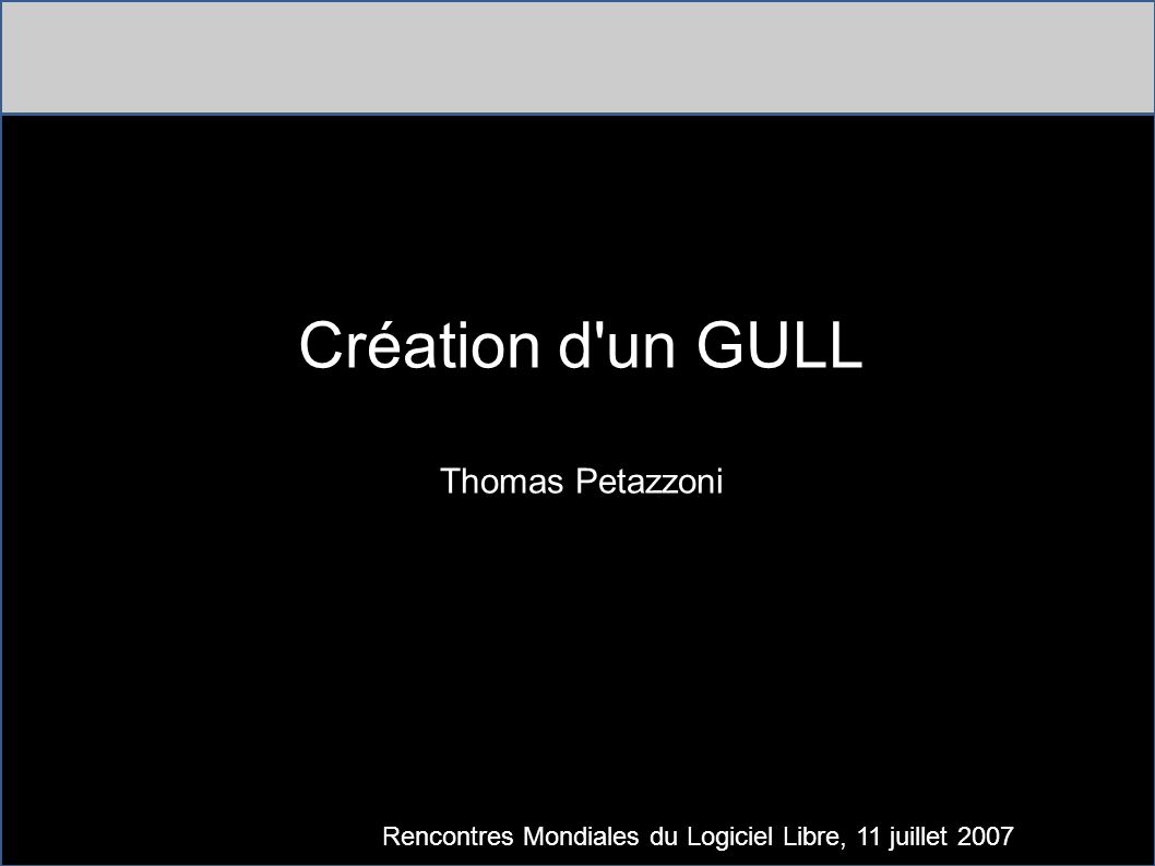 Création d un GULL Thomas Petazzoni Rencontres Mondiales du Logiciel Libre, 11 juillet 2007