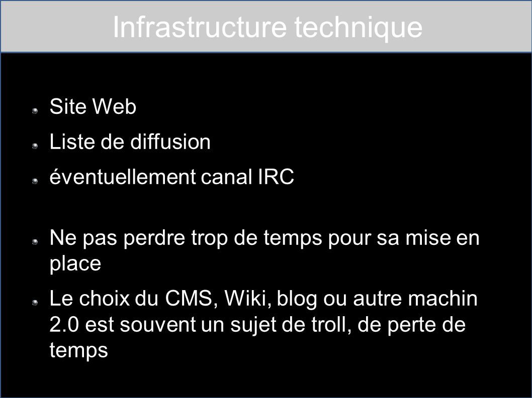 Infrastructure technique Site Web Liste de diffusion éventuellement canal IRC Ne pas perdre trop de temps pour sa mise en place Le choix du CMS, Wiki, blog ou autre machin 2.0 est souvent un sujet de troll, de perte de temps