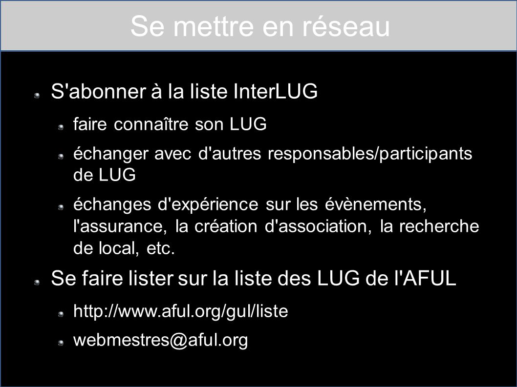 Se mettre en réseau S abonner à la liste InterLUG faire connaître son LUG échanger avec d autres responsables/participants de LUG échanges d expérience sur les évènements, l assurance, la création d association, la recherche de local, etc.