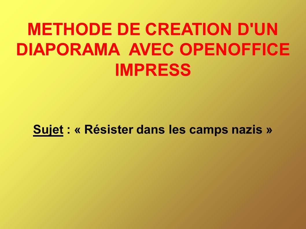 METHODE DE CREATION D UN DIAPORAMA AVEC OPENOFFICE IMPRESS Sujet : « Résister dans les camps nazis »