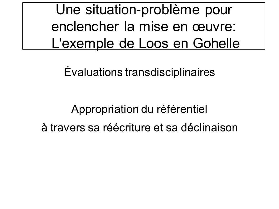Une situation-problème pour enclencher la mise en œuvre: L exemple de Loos en Gohelle Évaluations transdisciplinaires Appropriation du référentiel à travers sa réécriture et sa déclinaison SOCLE COMMUN au COLLEGE
