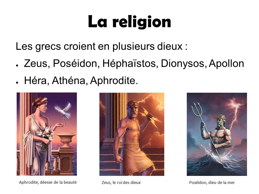 La religion Les grecs croient en plusieurs dieux : ● Zeus, Poséidon, Héphaïstos, Dionysos, Apollon ● Héra, Athéna, Aphrodite.