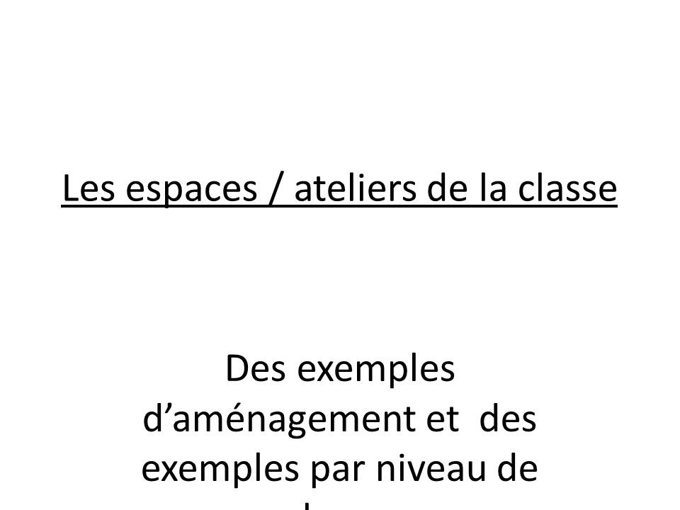 Les espaces / ateliers de la classe Des exemples d’aménagement et des exemples par niveau de classe.