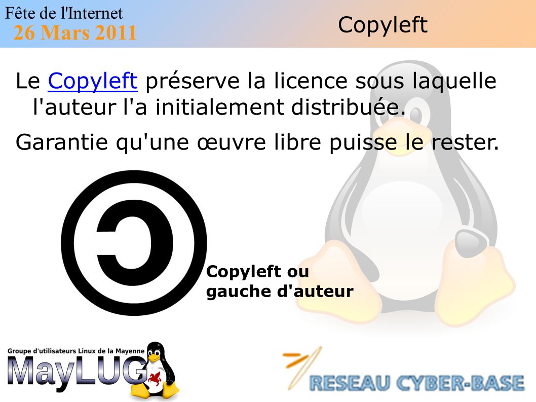 Fête de l Internet 26 Mars 2011 Copyleft Le Copyleft préserve la licence sous laquelle l auteur l a initialement distribuée.Copyleft Garantie qu une œuvre libre puisse le rester.